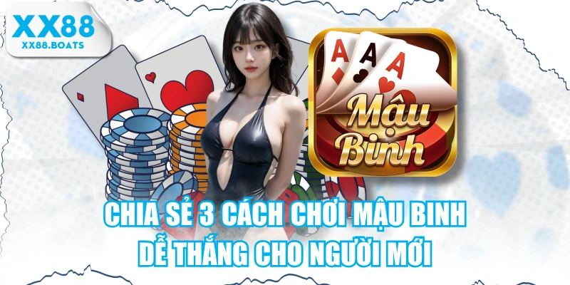 Chia Sẻ 3 Cách Chơi Mậu Binh Dễ Thắng Cho Người Mới